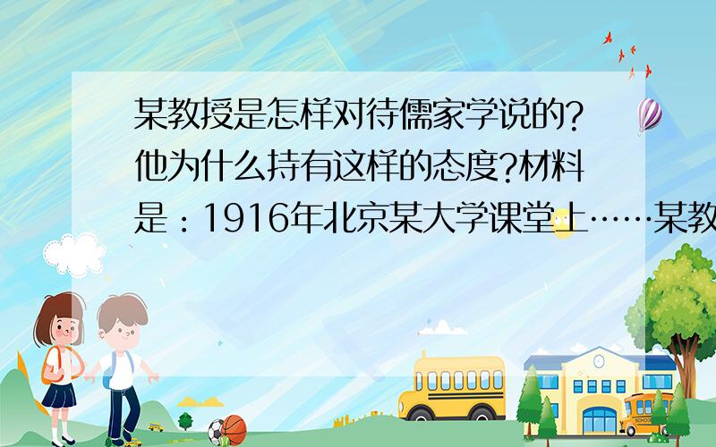 某教授是怎样对待儒家学说的?他为什么持有这样的态度?材料是：1916年北京某大学课堂上……某教授慷慨陈词：孔氏主尊卑贵贱之阶级……故2000多年来,不能铲除阶级制度……恐再2000余年,吾