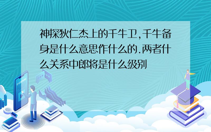 神探狄仁杰上的千牛卫,千牛备身是什么意思作什么的.两者什么关系中郎将是什么级别