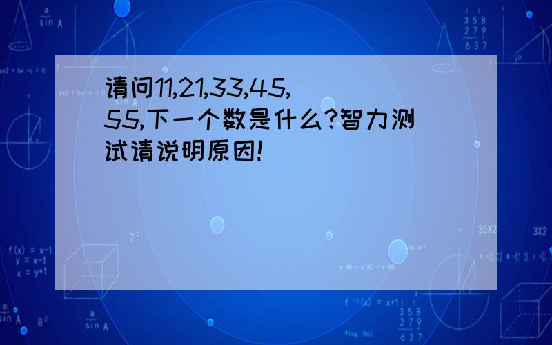 请问11,21,33,45,55,下一个数是什么?智力测试请说明原因!