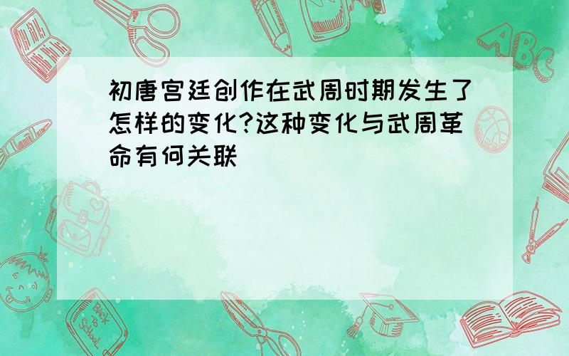 初唐宫廷创作在武周时期发生了怎样的变化?这种变化与武周革命有何关联