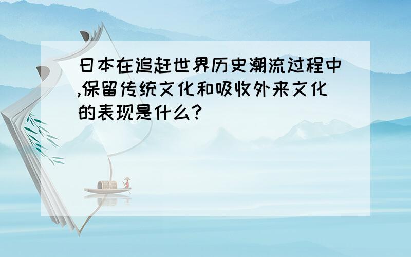 日本在追赶世界历史潮流过程中,保留传统文化和吸收外来文化的表现是什么?