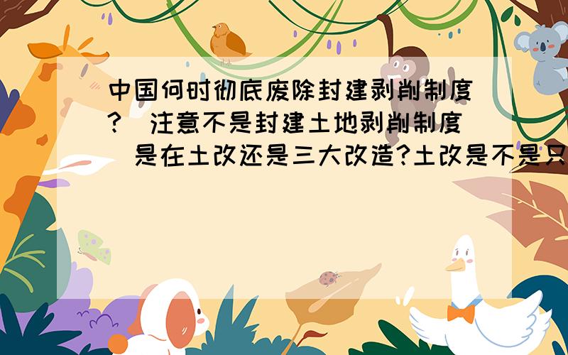 中国何时彻底废除封建剥削制度?（注意不是封建土地剥削制度）是在土改还是三大改造?土改是不是只废除了封建土地剥削制度?