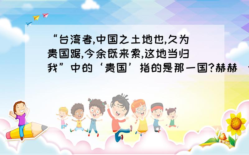 “台湾者,中国之土地也,久为贵国踞,今余既来索,这地当归我”中的‘贵国’指的是那一国?赫赫 丶