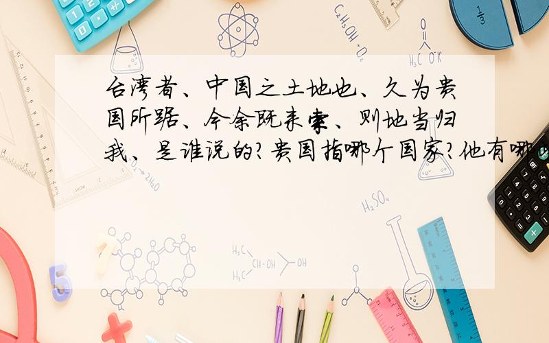 台湾者、中国之土地也、久为贵国所踞、今余既来索、则地当归我、是谁说的?贵国指哪个国家?他有哪些证据可证明台湾者、中国之土地也?