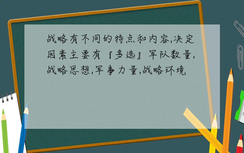 战略有不同的特点和内容,决定因素主要有『多选』军队数量,战略思想,军事力量,战略环境