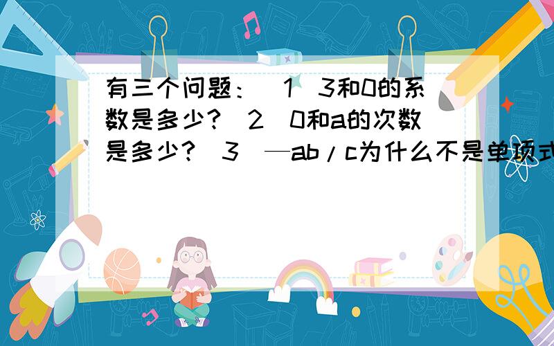 有三个问题：（1）3和0的系数是多少?（2）0和a的次数是多少?（3）—ab/c为什么不是单项式?