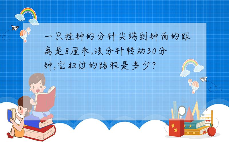 一只挂钟的分针尖端到钟面的距离是8厘米,该分针转动30分钟,它扫过的路程是多少?