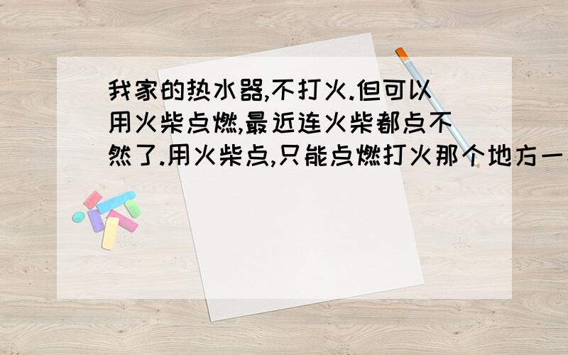 我家的热水器,不打火.但可以用火柴点燃,最近连火柴都点不然了.用火柴点,只能点燃打火那个地方一小团火,但是后面那一块都不燃,这是什么原因