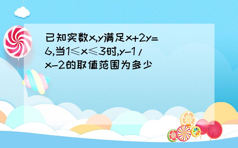 已知实数x,y满足x+2y=6,当1≤x≤3时,y-1/x-2的取值范围为多少