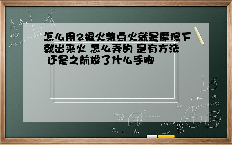 怎么用2根火柴点火就是摩擦下就出来火 怎么弄的 是有方法 还是之前做了什么手脚