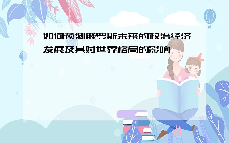 如何预测俄罗斯未来的政治经济发展及其对世界格局的影响