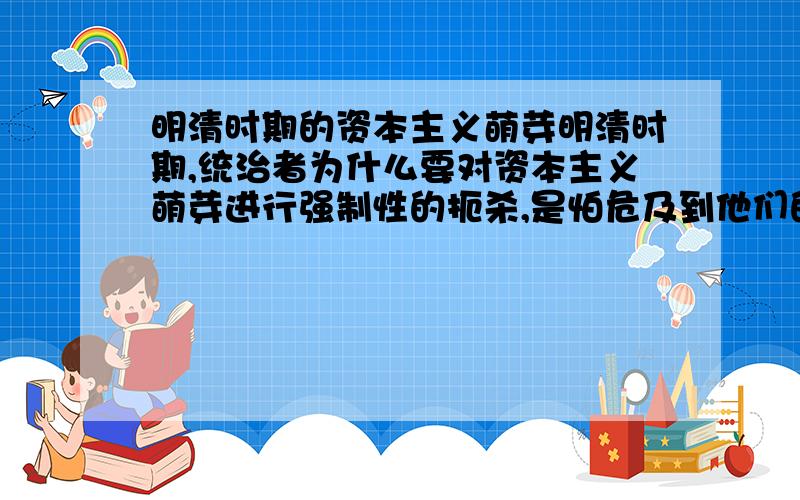 明清时期的资本主义萌芽明清时期,统治者为什么要对资本主义萌芽进行强制性的扼杀,是怕危及到他们的统治吗?