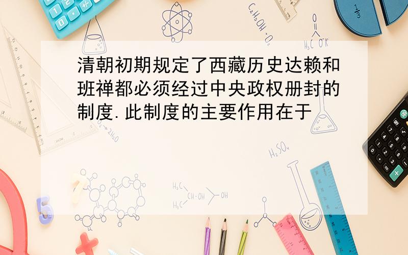 清朝初期规定了西藏历史达赖和班禅都必须经过中央政权册封的制度.此制度的主要作用在于