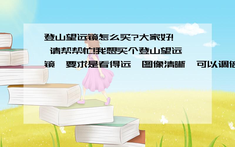 登山望远镜怎么买?大家好!  请帮帮忙!我想买个登山望远镜,要求是看得远,图像清晰,可以调倍数的,价钱在100至400元.怎么买?请给几个参数,比如倍数、放大倍率、物镜口径、视野角度、出瞳距