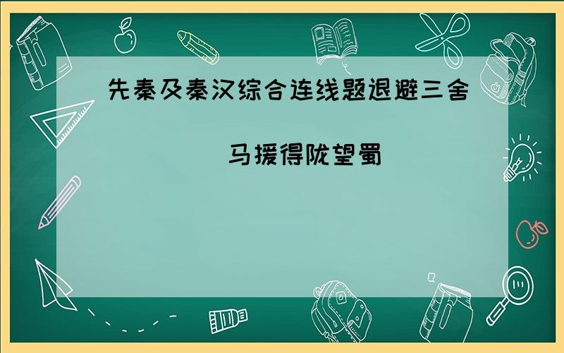 先秦及秦汉综合连线题退避三舍                       马援得陇望蜀                       重耳投笔从戎                       项庄、刘邦马革裹尸                       项羽、虞姬四面楚歌                       刘