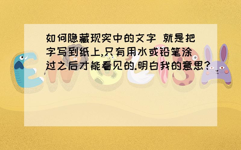 如何隐藏现实中的文字 就是把字写到纸上,只有用水或铅笔涂过之后才能看见的.明白我的意思?