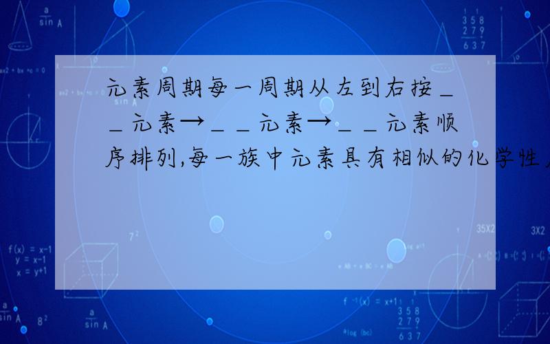 元素周期每一周期从左到右按＿＿元素→＿＿元素→＿＿元素顺序排列,每一族中元素具有相似的化学性质.