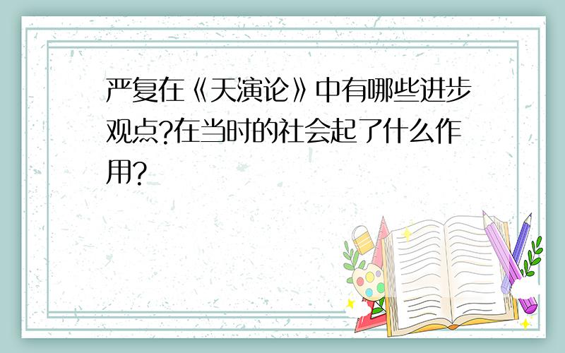 严复在《天演论》中有哪些进步观点?在当时的社会起了什么作用?