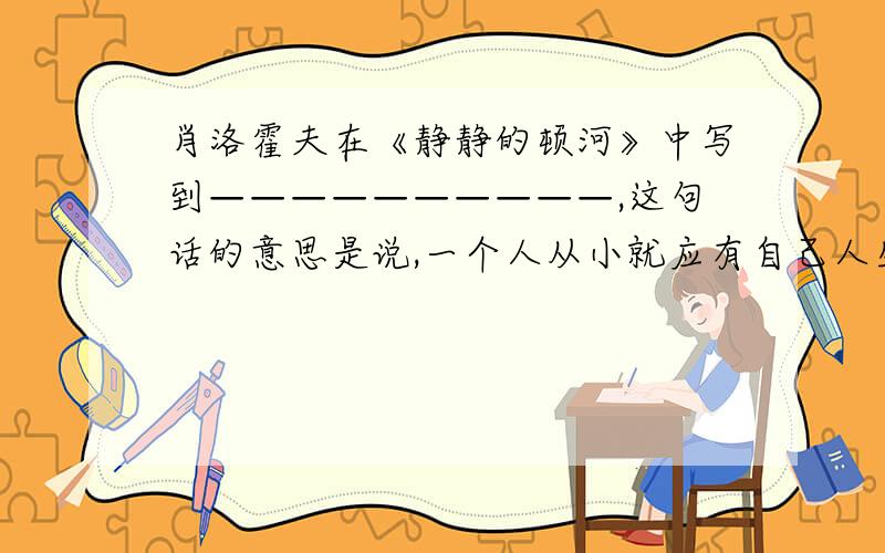 肖洛霍夫在《静静的顿河》中写到——————————,这句话的意思是说,一个人从小就应有自己人生目标