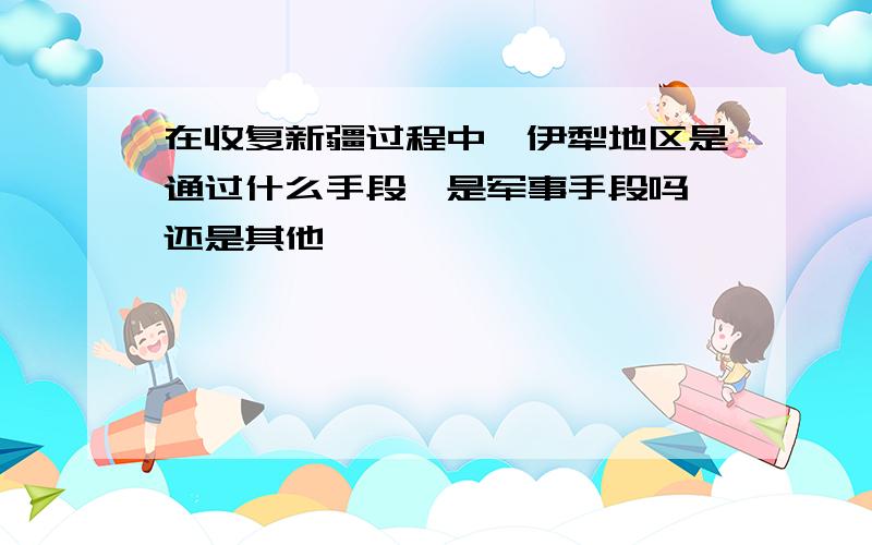 在收复新疆过程中,伊犁地区是通过什么手段,是军事手段吗,还是其他