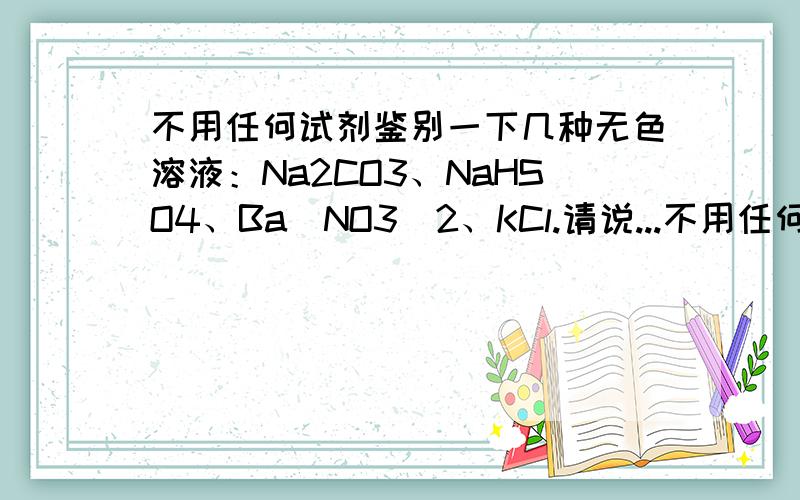 不用任何试剂鉴别一下几种无色溶液：Na2CO3、NaHSO4、Ba（NO3）2、KCl.请说...不用任何试剂鉴别一下几种无色溶液：Na2CO3、NaHSO4、Ba（NO3）2、KCl.请说出试验方案.