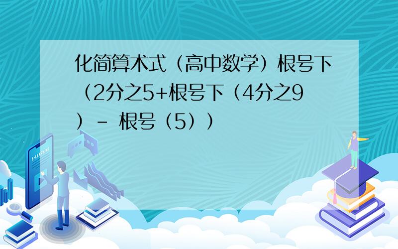 化简算术式（高中数学）根号下（2分之5+根号下（4分之9）- 根号（5））