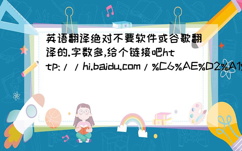 英语翻译绝对不要软件或谷歌翻译的.字数多,给个链接吧http://hi.baidu.com/%C6%AE%D2%A1%C8%F4%C1%EB%D4%C6/blog/item/253e079476b92e42d0135e77.html真的真的真的真的不要软件或谷歌翻译的！