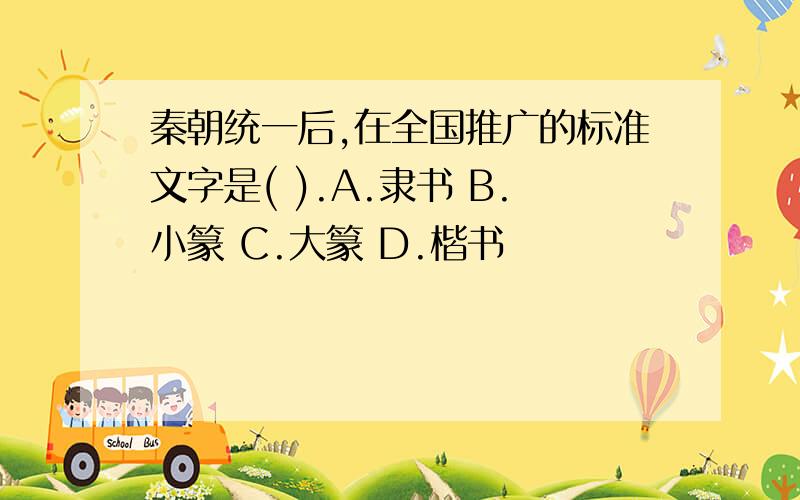 秦朝统一后,在全国推广的标准文字是( ).A.隶书 B.小篆 C.大篆 D.楷书