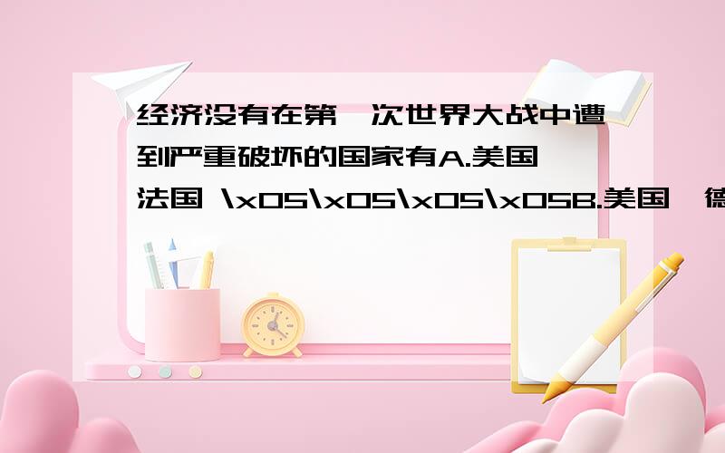 经济没有在第一次世界大战中遭到严重破坏的国家有A.美国、法国 \x05\x05\x05\x05B.美国、德国C.美国、英国\x05\x05\x05\x05\x05D.英国、法国标题错了,是1929~1933年经济危机中受破坏最大的两个国家