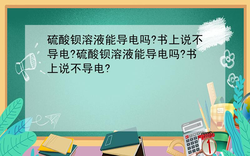 硫酸钡溶液能导电吗?书上说不导电?硫酸钡溶液能导电吗?书上说不导电?