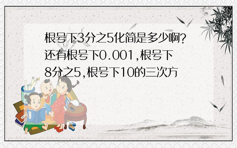 根号下3分之5化简是多少啊?还有根号下0.001,根号下8分之5,根号下10的三次方