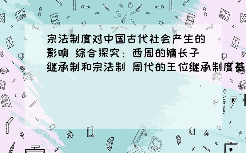 宗法制度对中国古代社会产生的影响 综合探究：西周的嫡长子继承制和宗法制 周代的王位继承制度基本是承袭综合探究：西周的嫡长子继承制和宗法制周代的王位继承制度基本是承袭商末,