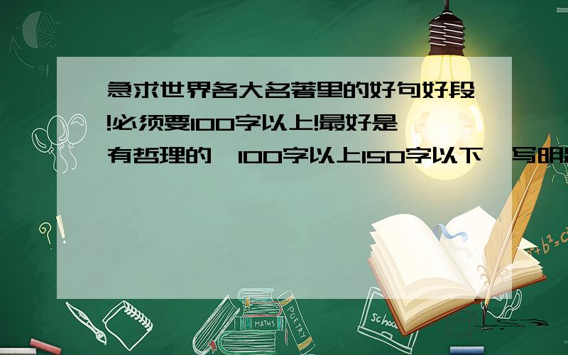 急求世界各大名著里的好句好段!必须要100字以上!最好是有哲理的,100字以上150字以下,写明出处