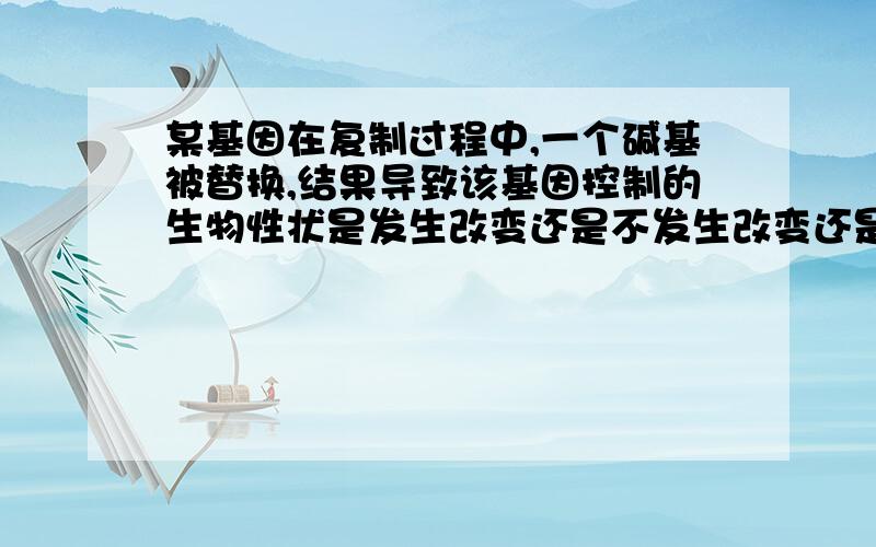 某基因在复制过程中,一个碱基被替换,结果导致该基因控制的生物性状是发生改变还是不发生改变还是不一定?