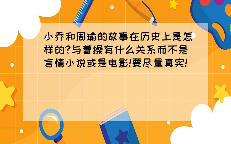 小乔和周瑜的故事在历史上是怎样的?与曹操有什么关系而不是言情小说或是电影!要尽量真实!