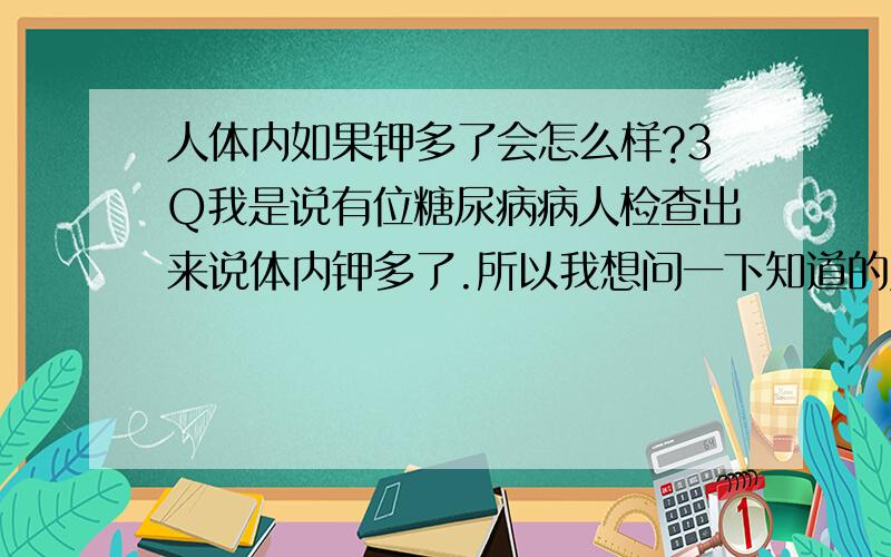 人体内如果钾多了会怎么样?3Q我是说有位糖尿病病人检查出来说体内钾多了.所以我想问一下知道的朋友会不会对她有什么危险?