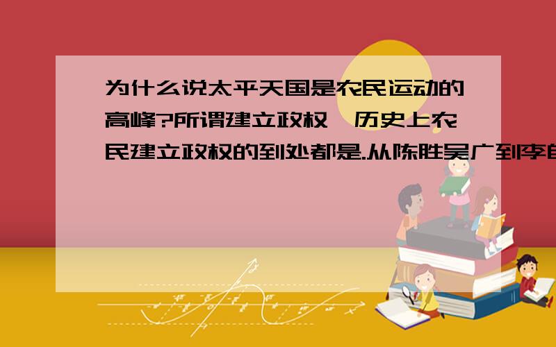 为什么说太平天国是农民运动的高峰?所谓建立政权,历史上农民建立政权的到处都是.从陈胜吴广到李自成张献忠,不胜枚举.所谓最后失败,那就更是满大街都是.所谓重改土地制度,农民起义基