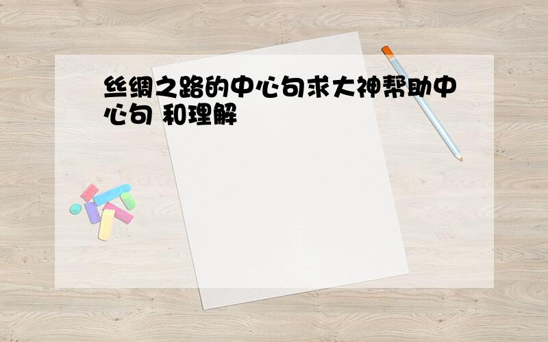 丝绸之路的中心句求大神帮助中心句 和理解