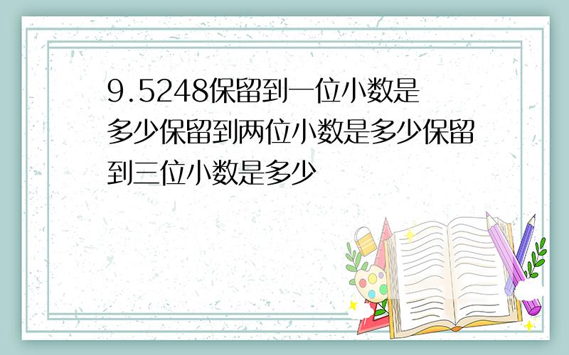 9.5248保留到一位小数是多少保留到两位小数是多少保留到三位小数是多少