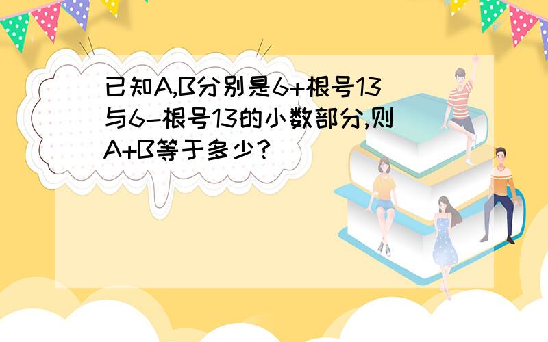 已知A,B分别是6+根号13与6-根号13的小数部分,则A+B等于多少?