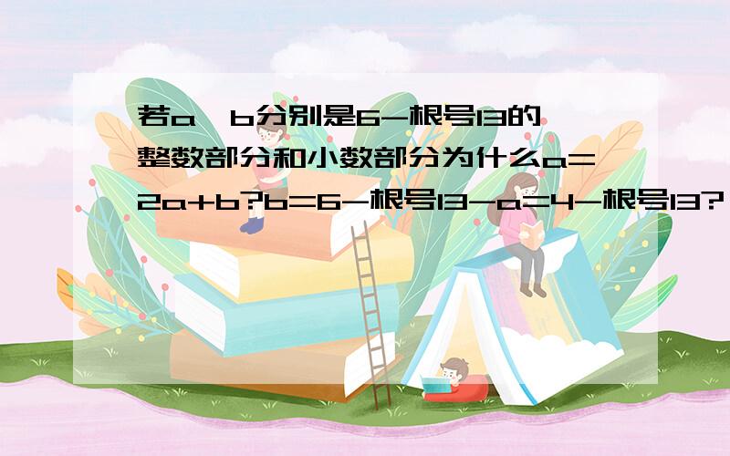 若a、b分别是6-根号13的整数部分和小数部分为什么a=2a+b?b=6-根号13-a=4-根号13?