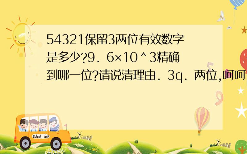 54321保留3两位有效数字是多少?9．6×10＾3精确到哪一位?请说清理由．3q．两位,呵呵