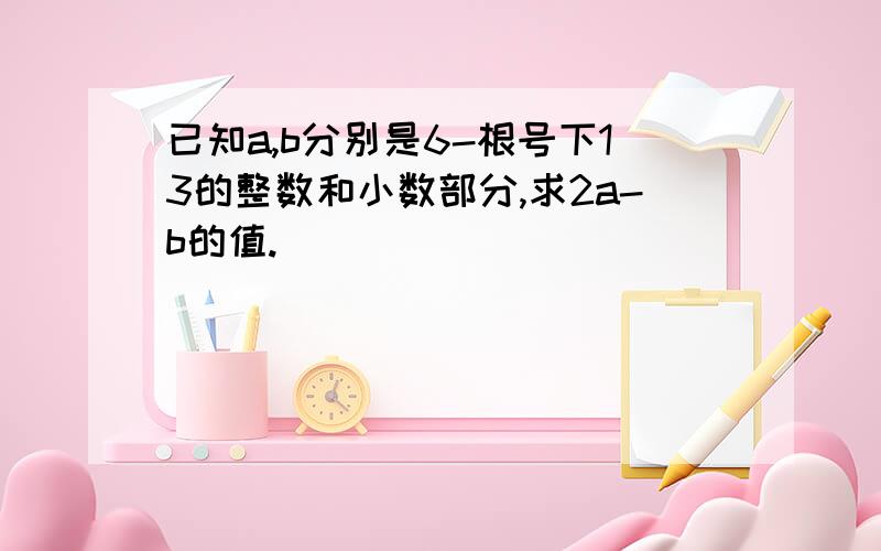 已知a,b分别是6-根号下13的整数和小数部分,求2a-b的值.