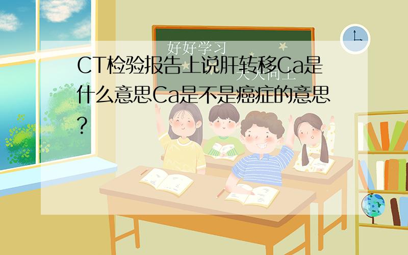 CT检验报告上说肝转移Ca是什么意思Ca是不是癌症的意思?