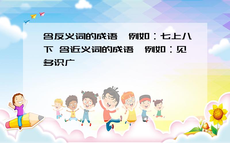 含反义词的成语,例如：七上八下 含近义词的成语,例如：见多识广