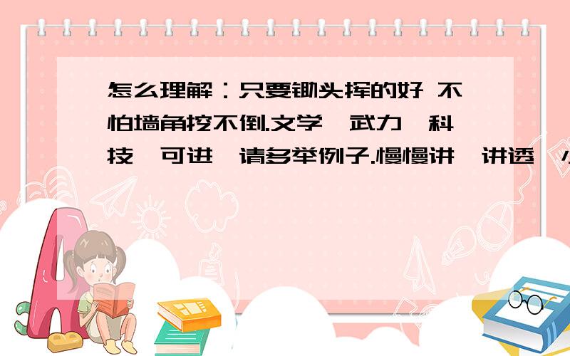 怎么理解：只要锄头挥的好 不怕墙角挖不倒.文学,武力,科技,可进,请多举例子.慢慢讲,讲透,小朋友思维很抽象.词语,感情表达方式要呈递进式.请大家多举例,