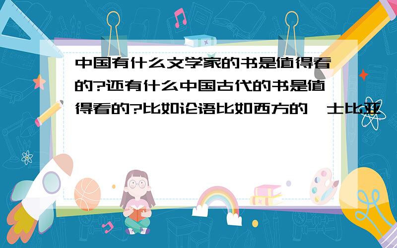 中国有什么文学家的书是值得看的?还有什么中国古代的书是值得看的?比如论语比如西方的莎士比亚,外国人值得看.