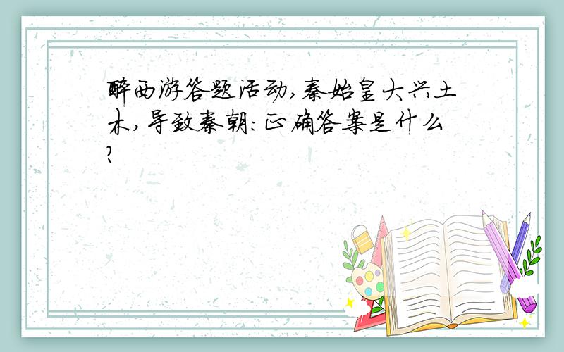 醉西游答题活动,秦始皇大兴土木,导致秦朝：正确答案是什么?