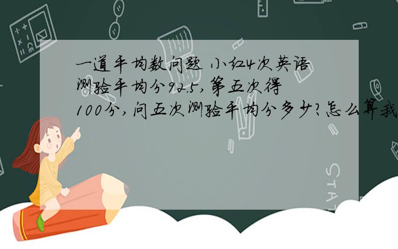 一道平均数问题 小红4次英语测验平均分92.5,第五次得100分,问五次测验平均分多少?怎么算我会,就是想要简便方法,并说明