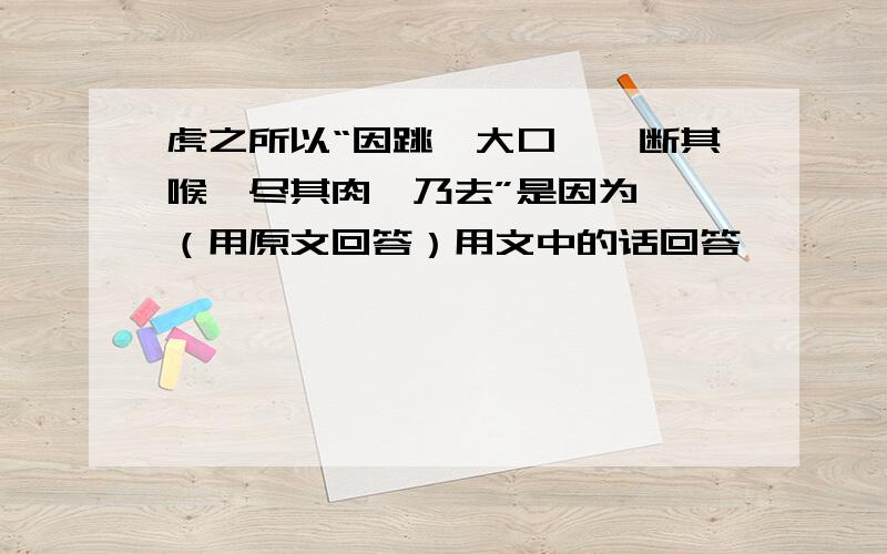 虎之所以“因跳踉大口阚,断其喉,尽其肉,乃去”是因为——（用原文回答）用文中的话回答